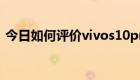 今日如何评价vivos10pro（如何评价vk克）