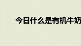 今日什么是有机牛奶什么是全脂牛奶