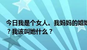 今日我是个女人。我妈妈的姐姐的儿子的女儿应该叫我什么？我该叫她什么？