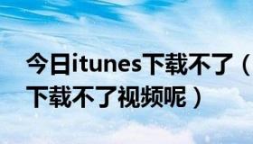 今日itunes下载不了（为什么最新的itudou下载不了视频呢）