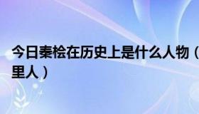 今日秦桧在历史上是什么人物（秦桧是哪个朝代的 秦桧是哪里人）