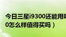 今日三星i9300还能用吗（大家觉得三星I9300怎么样值得买吗）