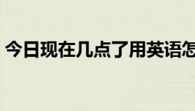 今日现在几点了用英语怎么写（现在几点啦）