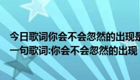 今日歌词你会不会忽然的出现是什么歌（求歌名！！里面有一句歌词:你会不会忽然的出现）