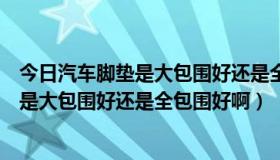 今日汽车脚垫是大包围好还是全包围好啊怎么选（汽车脚垫是大包围好还是全包围好啊）