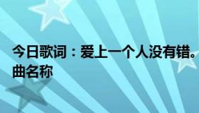 今日歌词：爱上一个人没有错。我们只是走了不同的岔路.歌曲名称