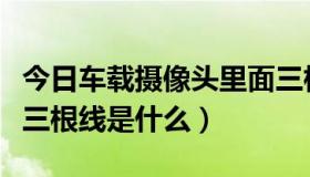 今日车载摄像头里面三根线（车载摄像头里面三根线是什么）