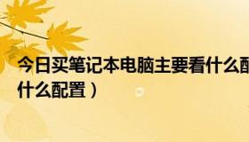 今日买笔记本电脑主要看什么配置好（买笔记本电脑主要看什么配置）