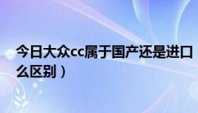 今日大众cc属于国产还是进口（一汽大众CC和进口CC有什么区别）