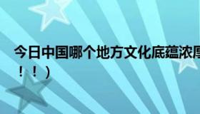 今日中国哪个地方文化底蕴浓厚（中国什么地方文化最丰富！！）