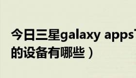 今日三星galaxy apps下载（支持三星 Apps的设备有哪些）