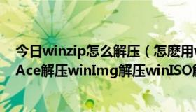 今日winzip怎么解压（怎麽用winZip解压winRar解压winAce解压winImg解压winISO解压）