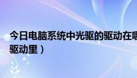 今日电脑系统中光驱的驱动在哪里（光驱驱动程序是在哪个驱动里）