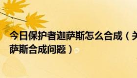 今日保护者迦萨斯怎么合成（关于保护者迦萨斯和反击者桑萨斯合成问题）