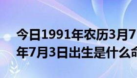 今日1991年农历3月7日女是什么命（1991年7月3日出生是什么命）