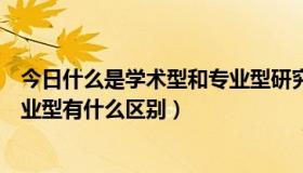 今日什么是学术型和专业型研究生（研究生专业学术型和专业型有什么区别）