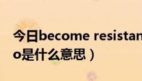 今日become resistant to（be resistant to是什么意思）