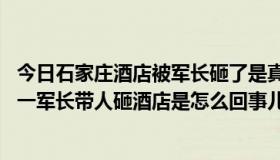 今日石家庄酒店被军长砸了是真的吗（求视频:石家庄发生的一军长带人砸酒店是怎么回事儿啊）