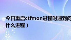 今日重启ctfmon进程时遇到问题怎么解决（; ctfmon这是什么进程）