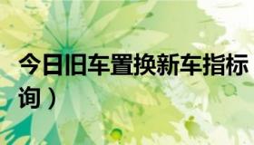 今日旧车置换新车指标（旧车置换新车指标查询）