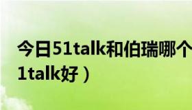 今日51talk和伯瑞哪个好（伯瑞英语好还是51talk好）