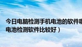 今日电脑检测手机电池的软件哪个好（笔记本电脑，有什么电池检测软件比较好）