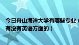 今日舟山海洋大学有哪些专业（舟山海洋学院是第几批的啊有没有英语方面的）