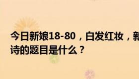 今日新娘18-80，白发红妆，新娘被子里的一对夜晚。这首诗的题目是什么？