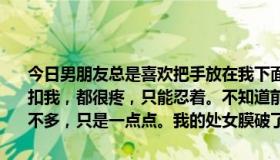 今日男朋友总是喜欢把手放在我下面。他只是说摸一下，但是每次用手扣我，都很疼，只能忍着。不知道前几天发生了什么？他扣上后，出血不多，只是一点点。我的处女膜破了吗？