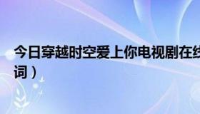 今日穿越时空爱上你电视剧在线观看（穿越时空爱上你的歌词）