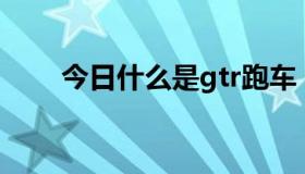 今日什么是gtr跑车（什么是Gtalk）