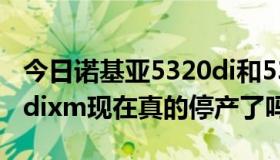 今日诺基亚5320di和5320xm（诺基亚5320dixm现在真的停产了吗）