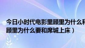 今日小时代电影里顾里为什么和席城睡（《小时代》电影中顾里为什么要和席城上床）