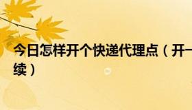 今日怎样开个快递代理点（开一家快递代理点需要些什么手续）