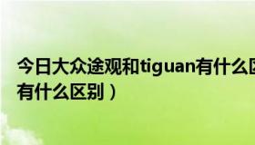 今日大众途观和tiguan有什么区别（大众途观 与 TIGUAN 有什么区别）