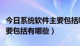 今日系统软件主要包括哪些内容（系统软件主要包括有哪些）