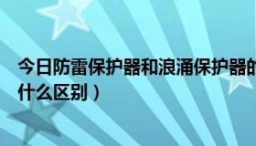 今日防雷保护器和浪涌保护器的区别（防雷与浪涌保护器有什么区别）