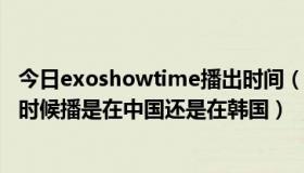 今日exoshowtime播出时间（EXO showtime 第二季什么时候播是在中国还是在韩国）