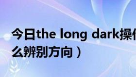 今日the long dark操作（The long dark怎么辨别方向）