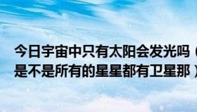 今日宇宙中只有太阳会发光吗（太阳系中只有太阳会发光吗是不是所有的星星都有卫星那）