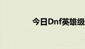 今日Dnf英雄级图怎么开阿