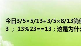 今日3/5×5/13+3/5×8/13简便运算（算数运算符:3％5==3 ； 13％23==13；这是为什么怎么算的）