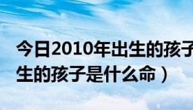 今日2010年出生的孩子是什么虎（2010年出生的孩子是什么命）