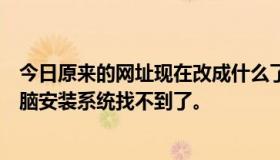 今日原来的网址现在改成什么了？希望朋友能给我，但是电脑安装系统找不到了。