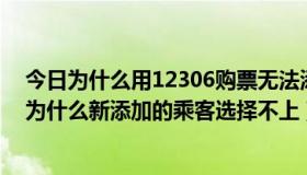 今日为什么用12306购票无法添加新乘客（用12306订票，为什么新添加的乘客选择不上）