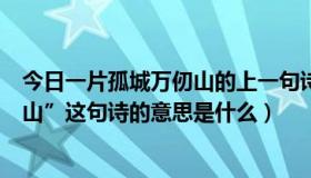 今日一片孤城万仞山的上一句诗句是什么（“一片孤城万仞山”这句诗的意思是什么）