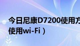 今日尼康D7200使用方法（尼康d7200怎么使用wi-Fi）