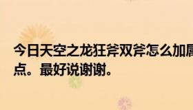 今日天空之龙狂斧双斧怎么加属性点？最好能详细说明技能点。最好说谢谢。