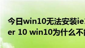 今日win10无法安装ie10（internet explorer 10 win10为什么不能安装）