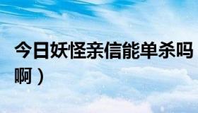 今日妖怪亲信能单杀吗（梦幻怎么杀妖怪亲信啊）